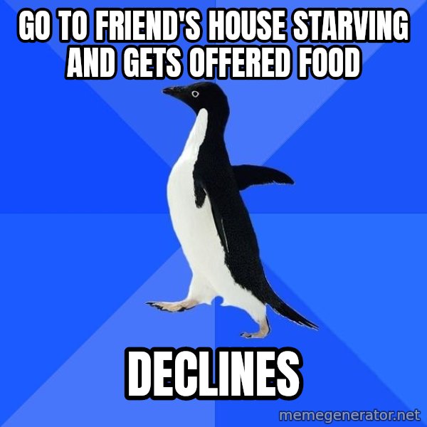 Socially Awkward Penguin meme: go to friend's house starving and gets offered food / declines