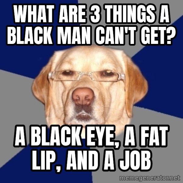 Racist Dog meme: what are 3 things a black man can't get? / a black eye, a fat lip, and a job