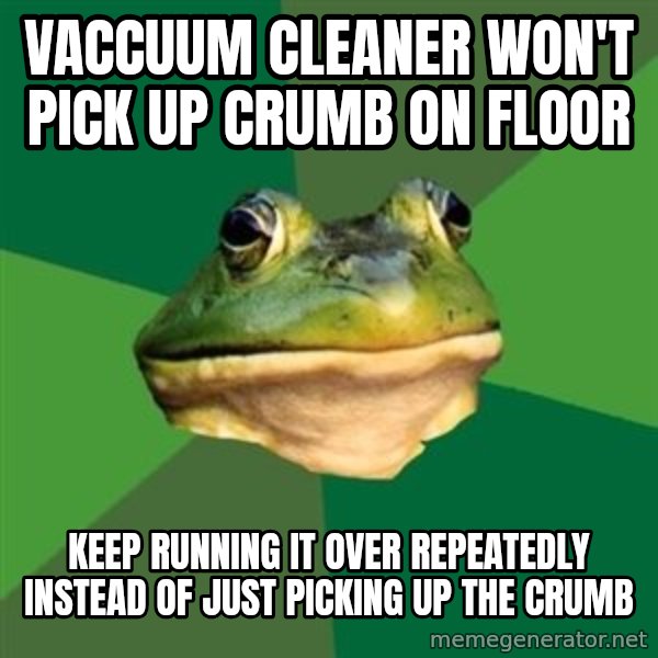 Foul Bachelor Frog meme: vaccuum cleaner won't pick up crumb on floor / keep running it over repeatedly instead of just picking up the crumb
