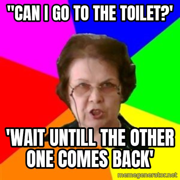 teacher meme: "Can I go to the toilet?' / 'Wait untill the other one comes back'