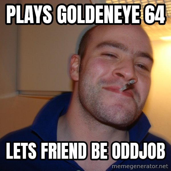 Good Guy Greg meme: Plays Goldeneye 64 / lets friend be oddjob