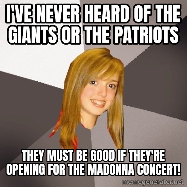 Musically Oblivious 8th Grader meme: i've never heard of The Giants or The Patriots / they must be good if they're opening for the MaDonna concert!