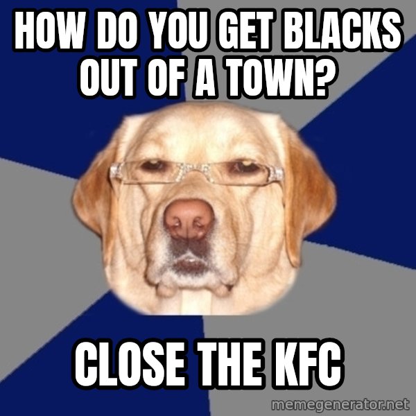 Racist Dawg meme: How do you get blacks out of a town? / Close the KFC