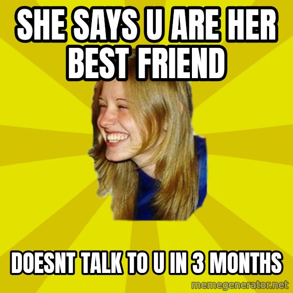 Trologirl meme: she says u are her best friend / doesnt talk to u in 3 months