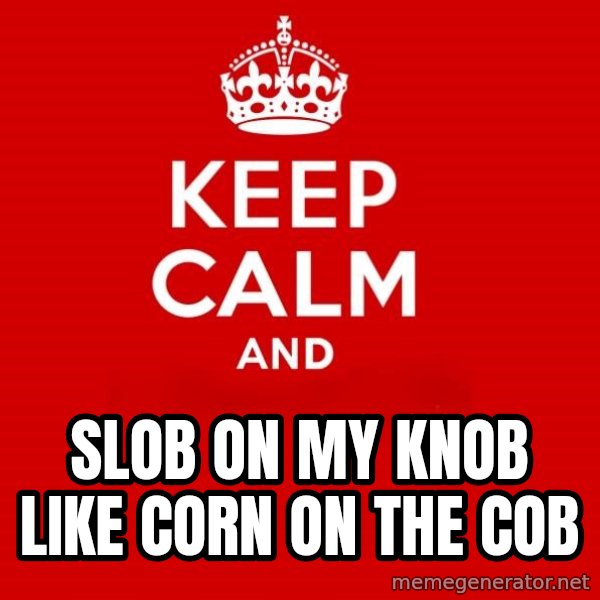 Keep calm and meme: Slob on my knob like corn on the cob