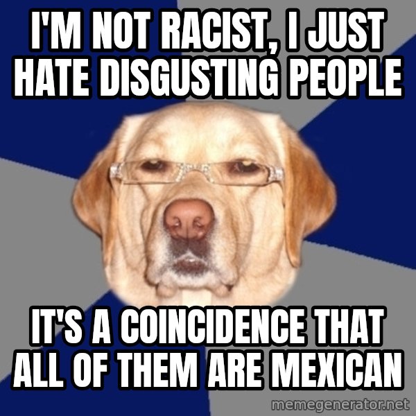 Racist Dawg meme: I'm not racist, I just hate disgusting people / it's a coincidence that all of them are Mexican