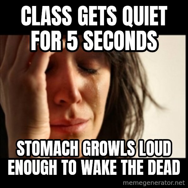 First World Problems meme: class gets quiet for 5 seconds / stomach growls loud enough to wake the dead