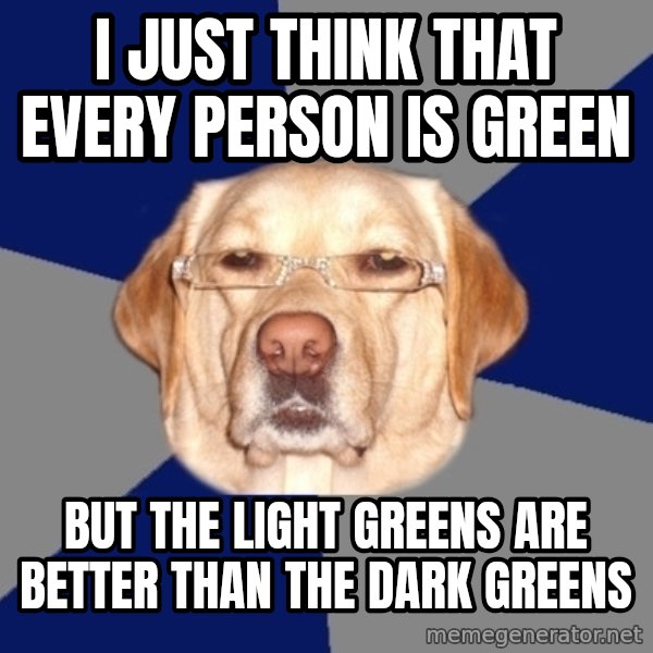 Racist Dawg meme: I Just think that every person is green / But the light greens are better than the dark greens