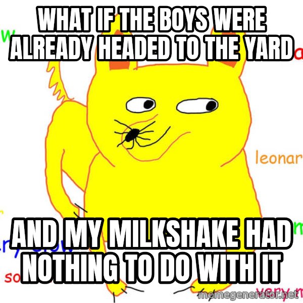Forever Alone meme: What if the boys were already headed to the yard / and my milkshake had nothing to do with it