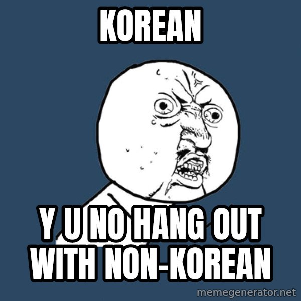 Y U No meme: korean / y u no hang out with non-korean