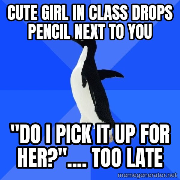 Socially Awkward Penguin meme: Cute girl in class drops pencil next to you / "Do I pick it Up for her?".... too late
