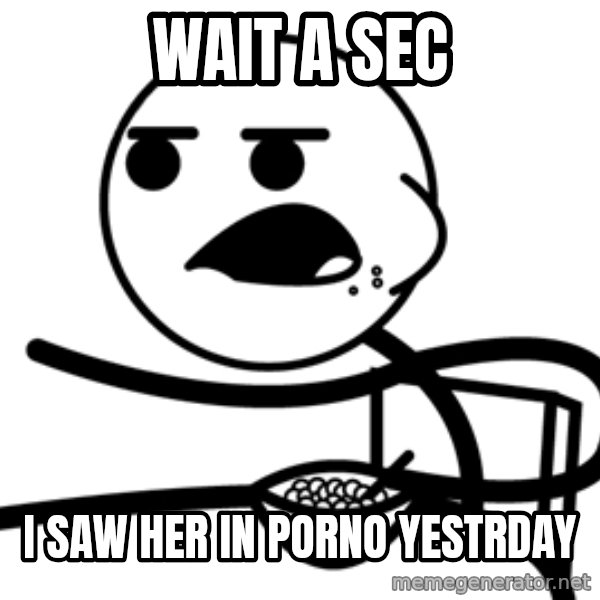 Cereal Guy meme: wait a sec / i saw her in porno yestrday