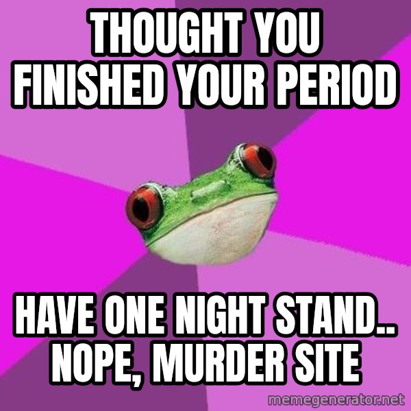 Foul Bachelorette Frog meme: Thought you finished your period / have one night stand.. NOPE, murder site