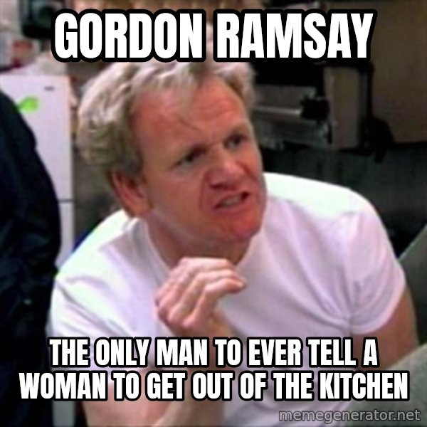 Gordon Ramsay meme: gordon ramsay / the only man to ever tell a woman to get out of the kitchen