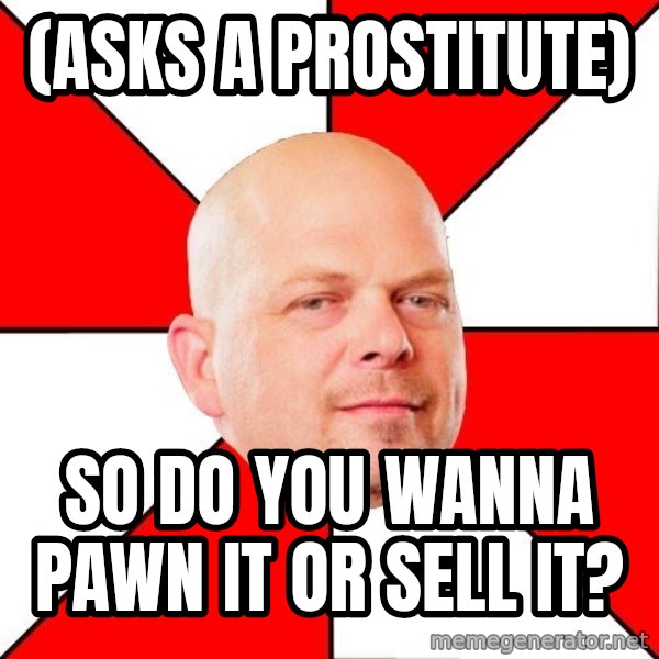 Pawn Stars meme: (asks a prostitute) / so do you wanna pawn it or sell it?