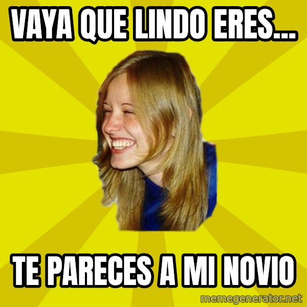 Trologirl meme: VAYA QUE LINDO ERES... / TE PARECES A MI NOVIO