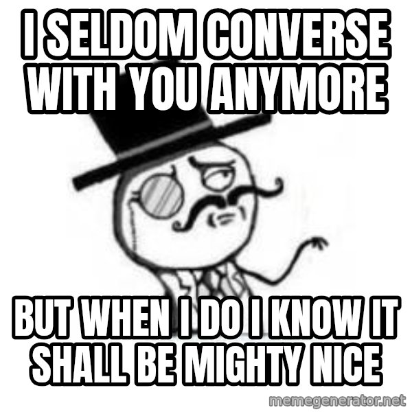 Feel Like A Sir meme: I seldom converse with you anymore / But when i do I know it shall be mighty nice