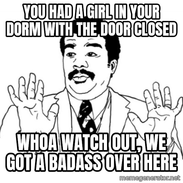 AY SI meme: you had a girl in your dorm with the door closed / whoa watch out, we got a badass over here