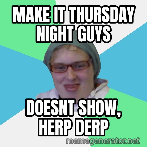 medik meme: mAKE IT THURSDAY NIGHT GUYS / DOESNT SHOW, HERP DERP