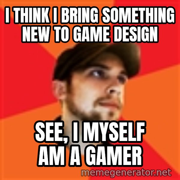 Optimistic Indie Developer meme: I THINK I BRING SOMETHING NEW TO GAME DESIGN / SEE, I MYSELF AM A GAMER