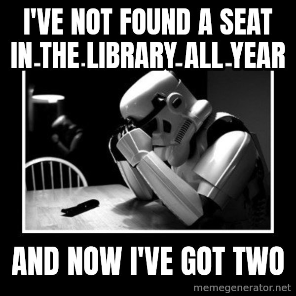 Sad Trooper meme: I've not found a seat in the library all year / and now i've got two