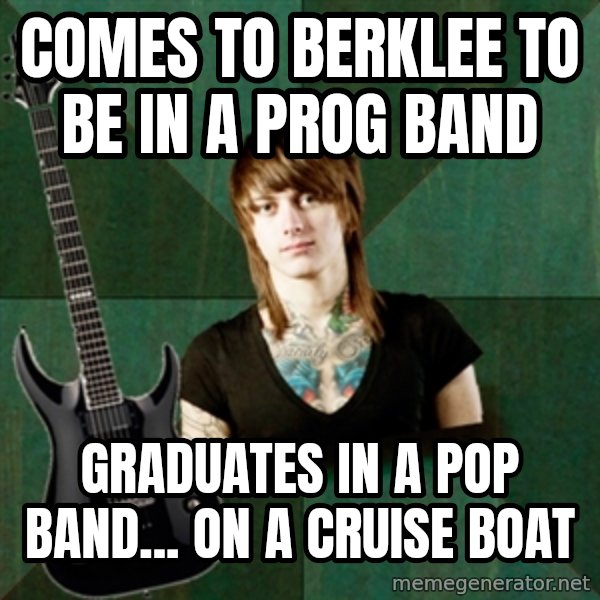 Progressive Guitarist meme: comes to berklee to be in a prog band / graduates in a pop band... on a cruise boat