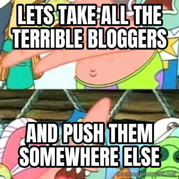 Push it Somewhere Else Patrick meme: LETS TAKE ALL THE TERRIBLE BLOGGERS / AND PUSH THEM SOMEWHERE ELSE