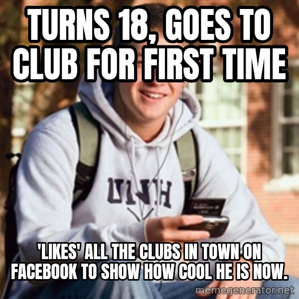 College Freshman meme: Turns 18, Goes to club for first time / 'likes' all the clubs in town on facebook to show how cool he is now.