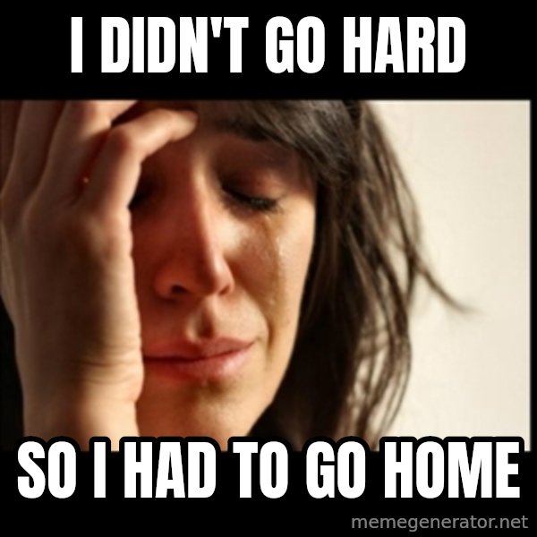 First World Problems meme: i didn't go hard / so i had to go home