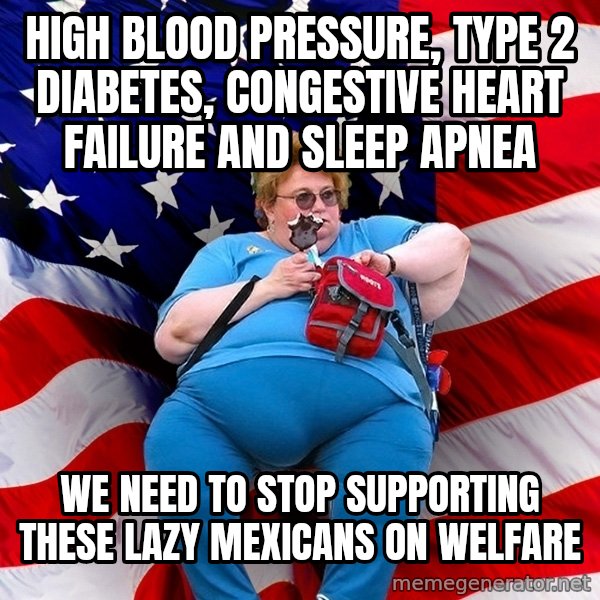 Obese American meme: high blood pressure, type 2 diabetes, congestive heart failure and sleep apnea / we need to stop supporting these lazy mexicans on welfare