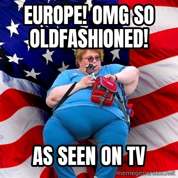Obese American meme: Europe! OMG SO OLDFASHIONED! / AS SEEN ON TV