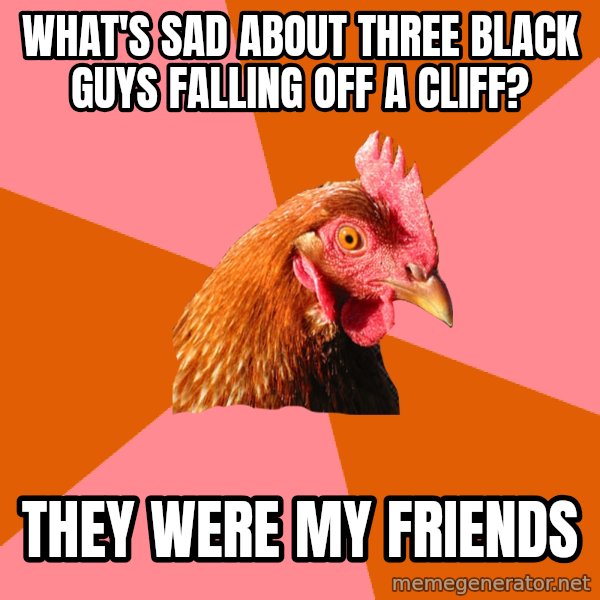 Anti Joke Chicken meme: what's sad about three black guys falling off a cliff? / they were my friends