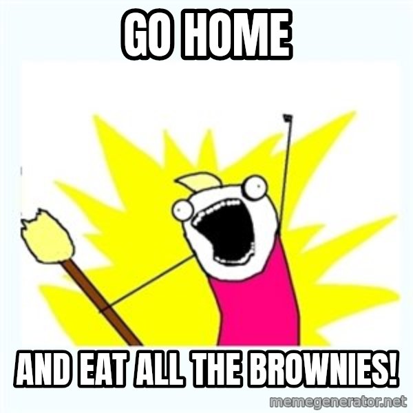 All the things meme: Go home / And eat all the brownies!