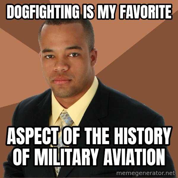 Successful Black Man meme: Dogfighting is my favorite / aspect of the history of military aviation
