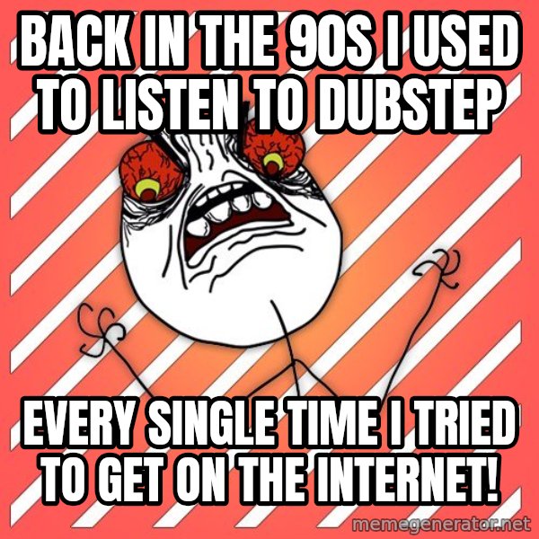 iHate meme: Back in the 90s i used to listen to dubstep / EVERY SINGLE TIME I TRIED TO GET ON THE INTERNET!