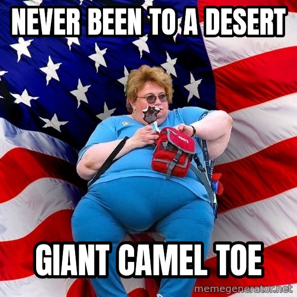 Obese American meme: never been to a desert / giant camel toe