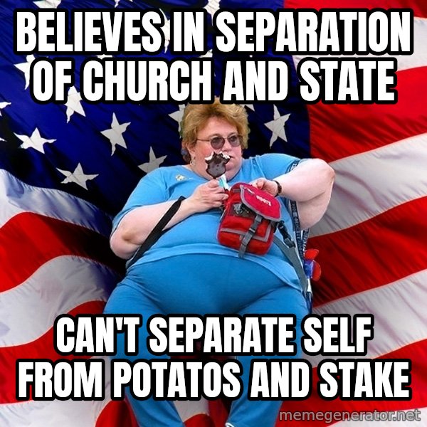 Obese American meme: believes in separation of church and state / can't separate self from potatos and stake