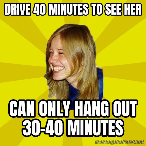 Trologirl meme: drive 40 minutes to see her / can only hang out 30-40 minutes