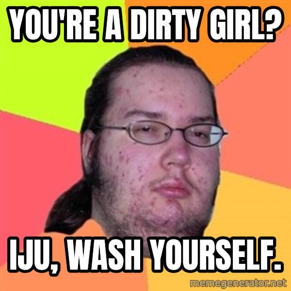 Butthurt Dweller meme: You're a dirty girl? / iju, wash yourself.
