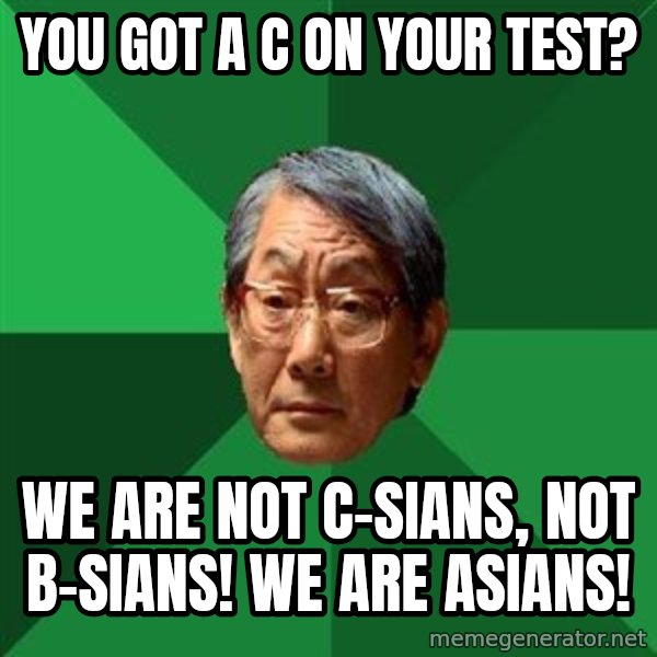 High Expectations Asian Father meme: You got a C on your test? / We are not c-sians, not b-sians! We are ASIANS!