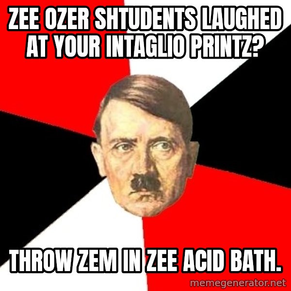 Advice Hitler meme: Zee ozer shtudents laughed at your intaglio printz? / Throw zem in zee acid bath.