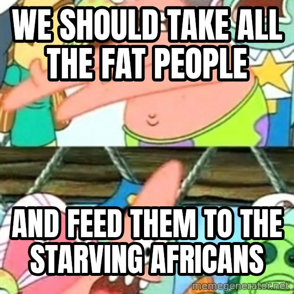 Push it Somewhere Else Patrick meme: we should take all the fat people / and feed them to the starving africans
