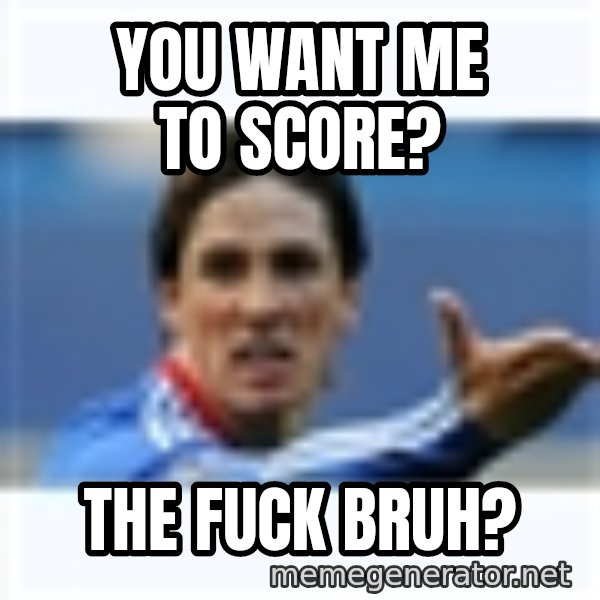 Fernando Torres meme: You want me to score? / THe fuck bruh?