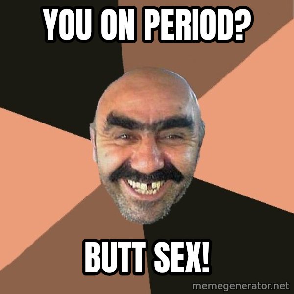 Provincial Man meme: You on period? / Butt sex!