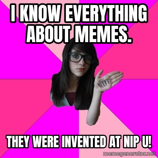 Idiot Nerd Girl meme: I KNOW EVERYTHING ABOUT MEMES. / They were invented at nip u!