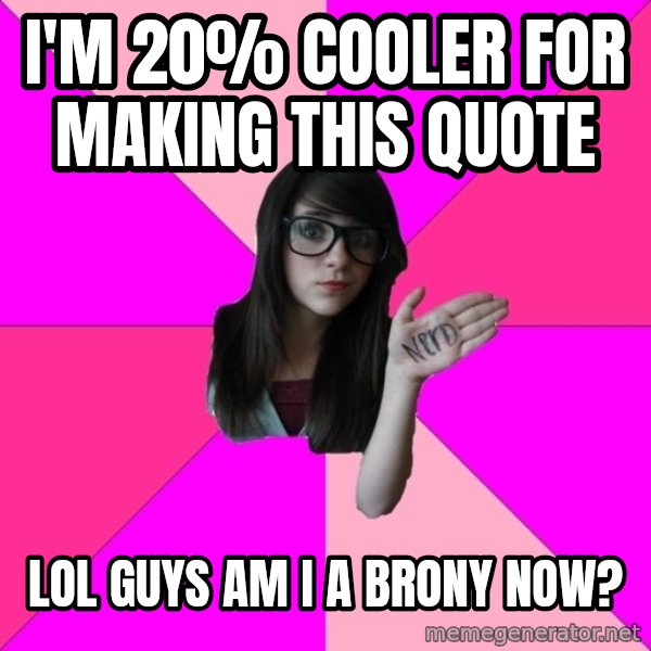 Idiot Nerd Girl meme: i'm 20% cooler for making this quote / lol guys am I a brony now?