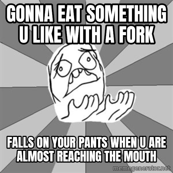 Whyyy??? meme: Gonna eat something u like with a fork / falls on your pants when u are almost reaching the mouth
