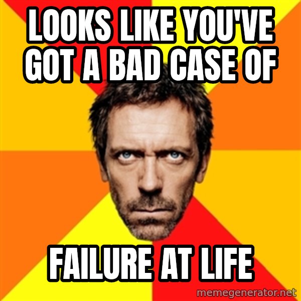 Diagnostic House meme: looks like you've got a bad case of / failure at life