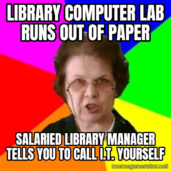 teacher meme: library computer lab runs out of paper / Salaried library manager tells you to call i.t. yourself
