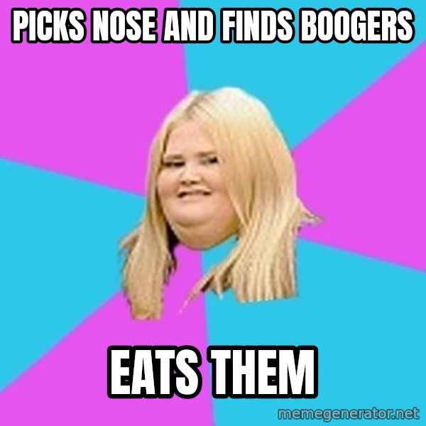 Fat Girl meme: pICKS NOSE AND FINDS BOOGERS / EATS THEM